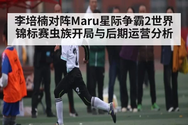 李培楠对阵Maru星际争霸2世界锦标赛虫族开局与后期运营分析